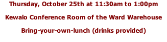 Thursday, October 25th at 11:30am to 1:00pm Kewalo Conference Room of the Ward Warehouse Bring-your-own-lunch (drinks provided)